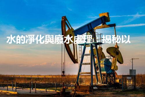 水的凈化與廢水處理：揭秘以后水資源的終極奧秘？